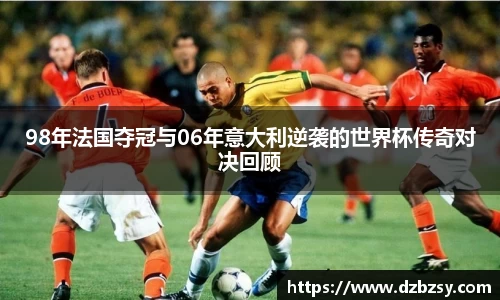 98年法国夺冠与06年意大利逆袭的世界杯传奇对决回顾