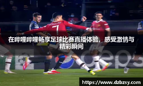 在哔哩哔哩畅享足球比赛直播体验，感受激情与精彩瞬间